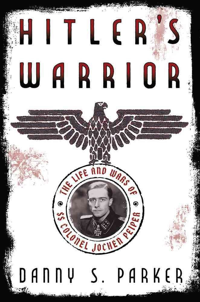 Hitler'S Warrior: The Life And Wars Of Ss Colonel Jochen Peiper