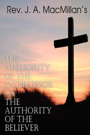 REV. J. A. MacMillan's the Authority of the Intercessor & the Authority of the Believer,Used