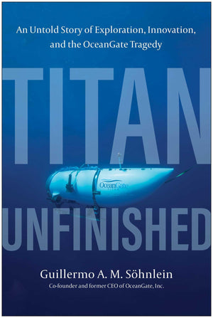 Titan Unfinished: An Untold Story Of Exploration, Innovation, And The Oceangate Tragedy