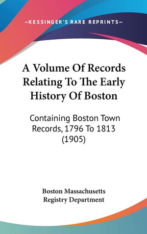 A Volume Of Records Relating To The Early History Of Boston: Containing Boston Town Records, 1796 To 1813 (1905),New