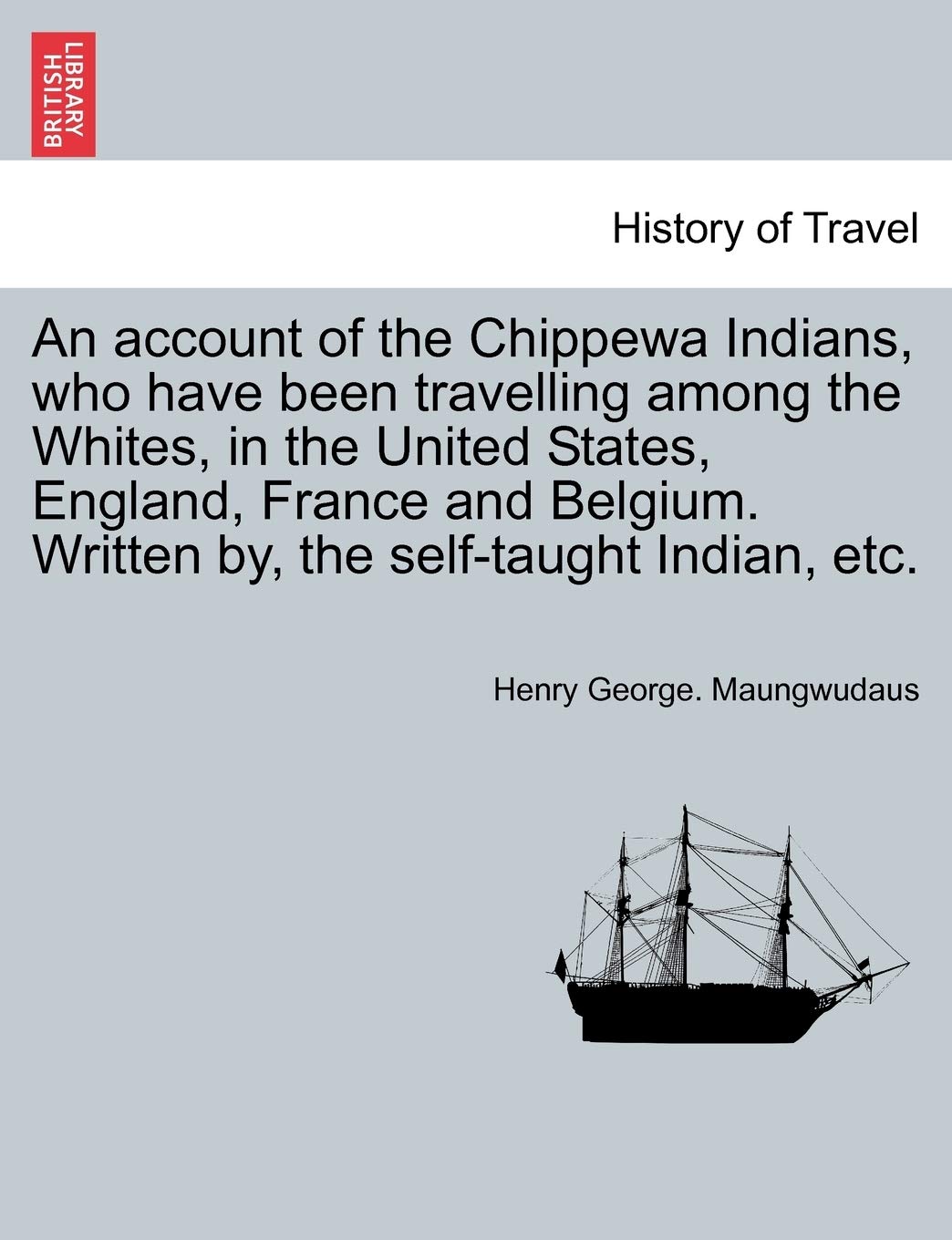 An Account of the Chippewa Indians, Who Have Been Travelling Among the Whites, in the United States, England, France and Belgium,New