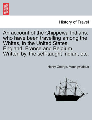An Account of the Chippewa Indians, Who Have Been Travelling Among the Whites, in the United States, England, France and Belgium,New