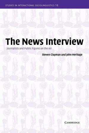 The News Interview: Journalists and Public Figures on the Air (Studies in Interactional Sociolinguistics, Series Number 16),New