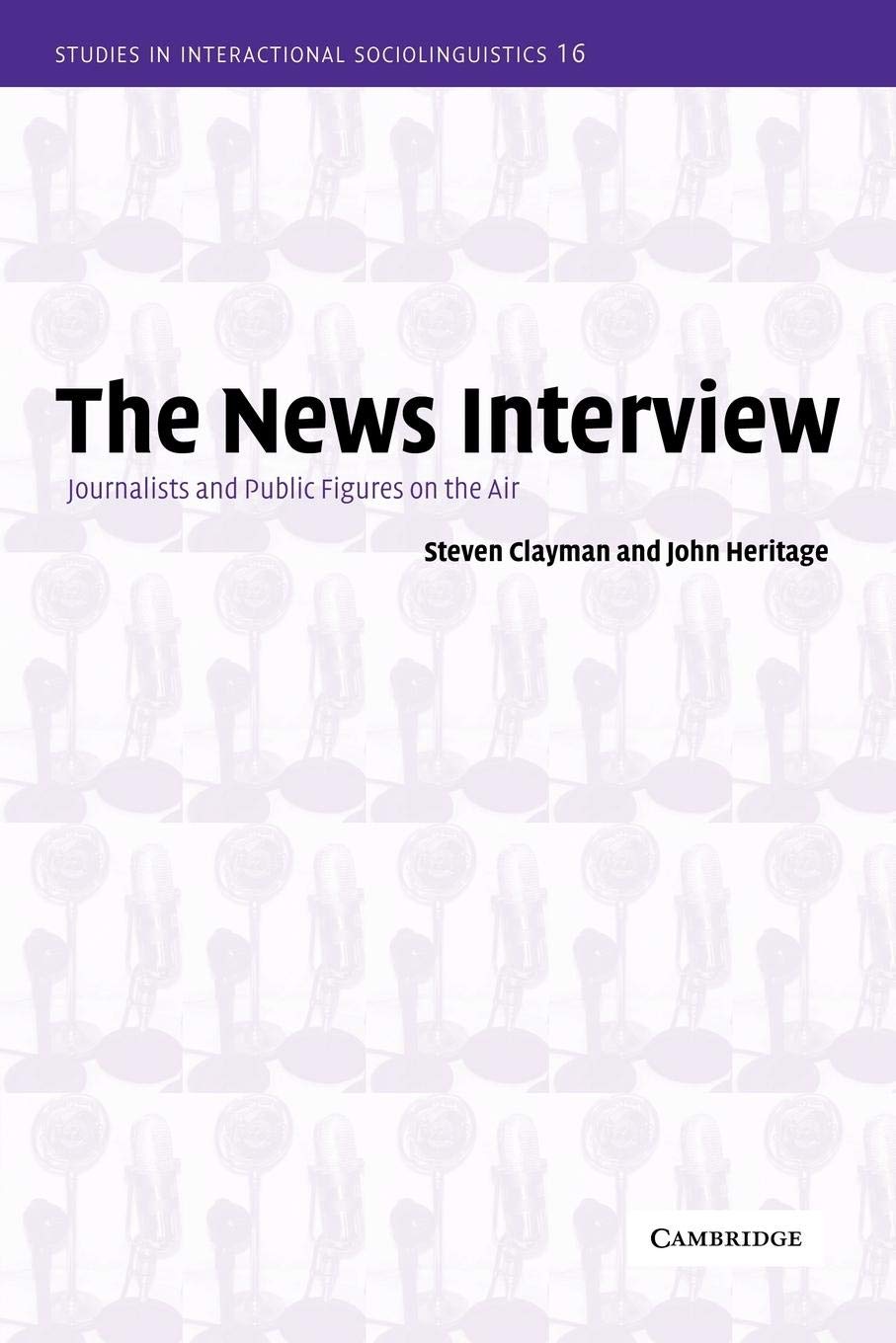 The News Interview: Journalists and Public Figures on the Air (Studies in Interactional Sociolinguistics, Series Number 16),New