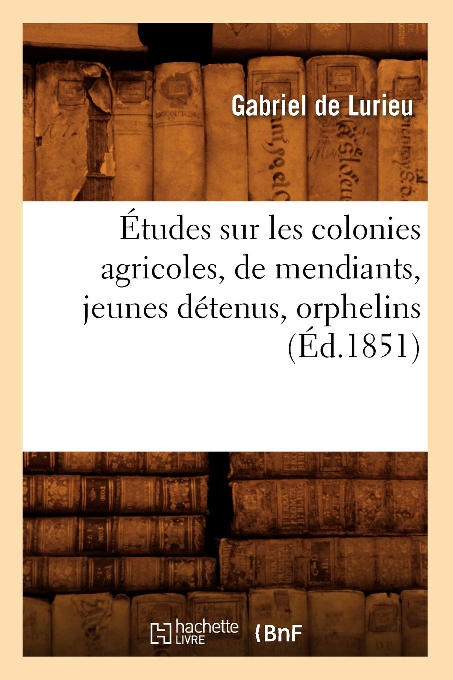 Tudes Sur Les Colonies Agricoles, De Mendiants, Jeunes Dtenus, Orphelins (D.1851) (Histoire) (French Edition),New