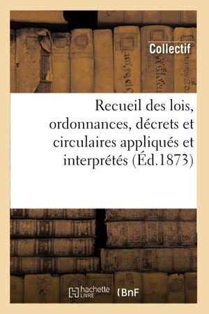 Recueil Des Lois, Ordonnances, Dcrets Et Circulaires Appliqus Et Interprts (D.1873) (Sciences Sociales) (French Editio,New