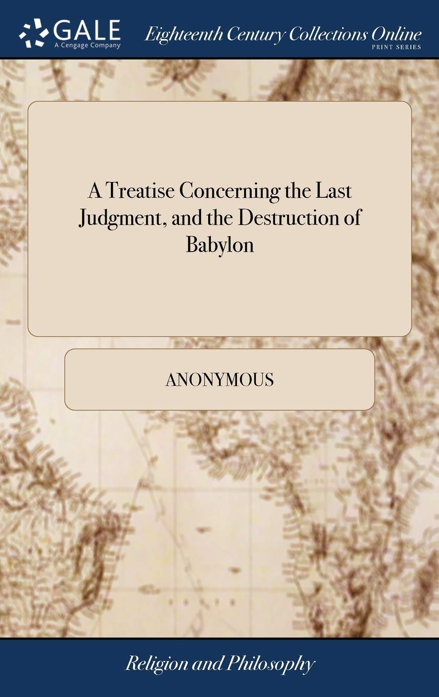 A Treatise Concerning the Last Judgment, and the Destruction of Babylon: Shewing That all the Predictions Contained in the Revel,Used
