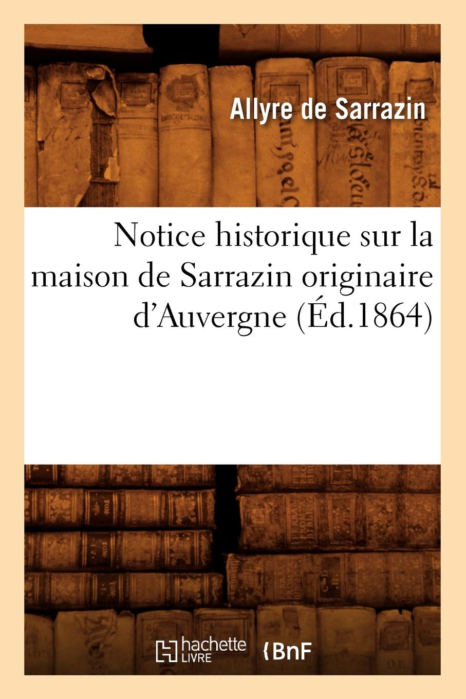 Notice Historique Sur La Maison De Sarrazin Originaire D'Auvergne, (D.1864) (Histoire) (French Edition),New