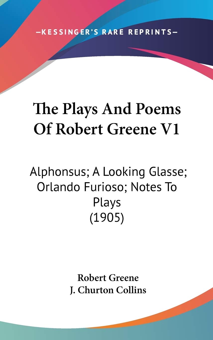 The Plays And Poems Of Robert Greene V1: Alphonsus; A Looking Glasse; Orlando Furioso; Notes To Plays (1905),New