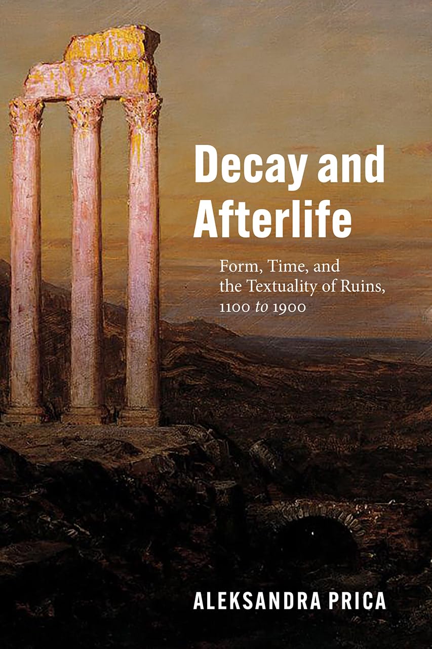 Decay and Afterlife: Form, Time, and the Textuality of Ruins, 1100 to 1900,Used