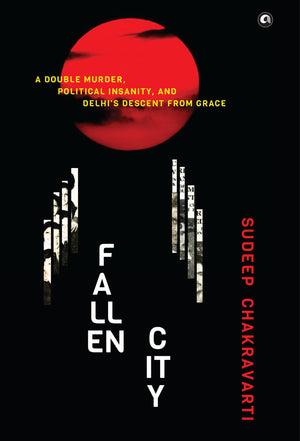 Fallen City: A Double Murder, Political Insanity, And Delhis Descent From Grace