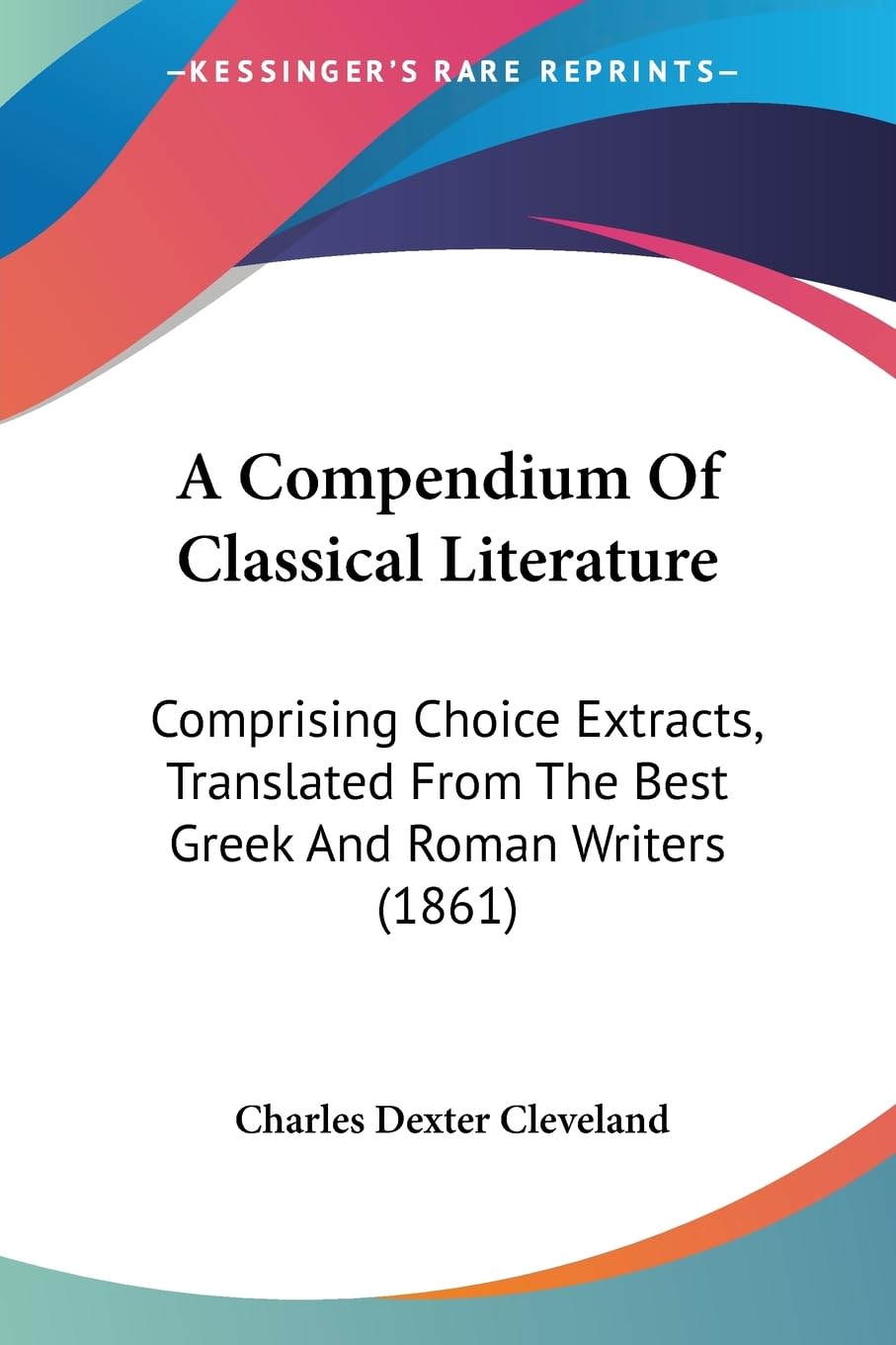 A Compendium Of Classical Literature: Comprising Choice Extracts, Translated From The Best Greek And Roman Writers (1861),Used