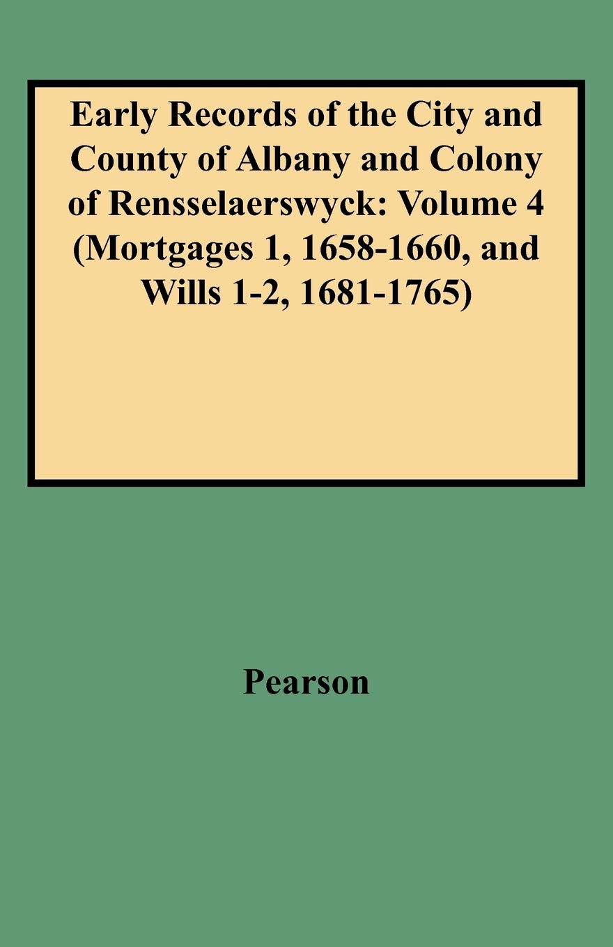 Early Records Of The City And County Of Albany And Colony Of Rensselaerswyck: Volume 4 (Mortgages 1, 16581660, And Wills 12, 1,New