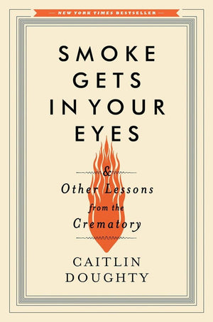 Smoke Gets In Your Eyes: And Other Lessons From The Crematory,New