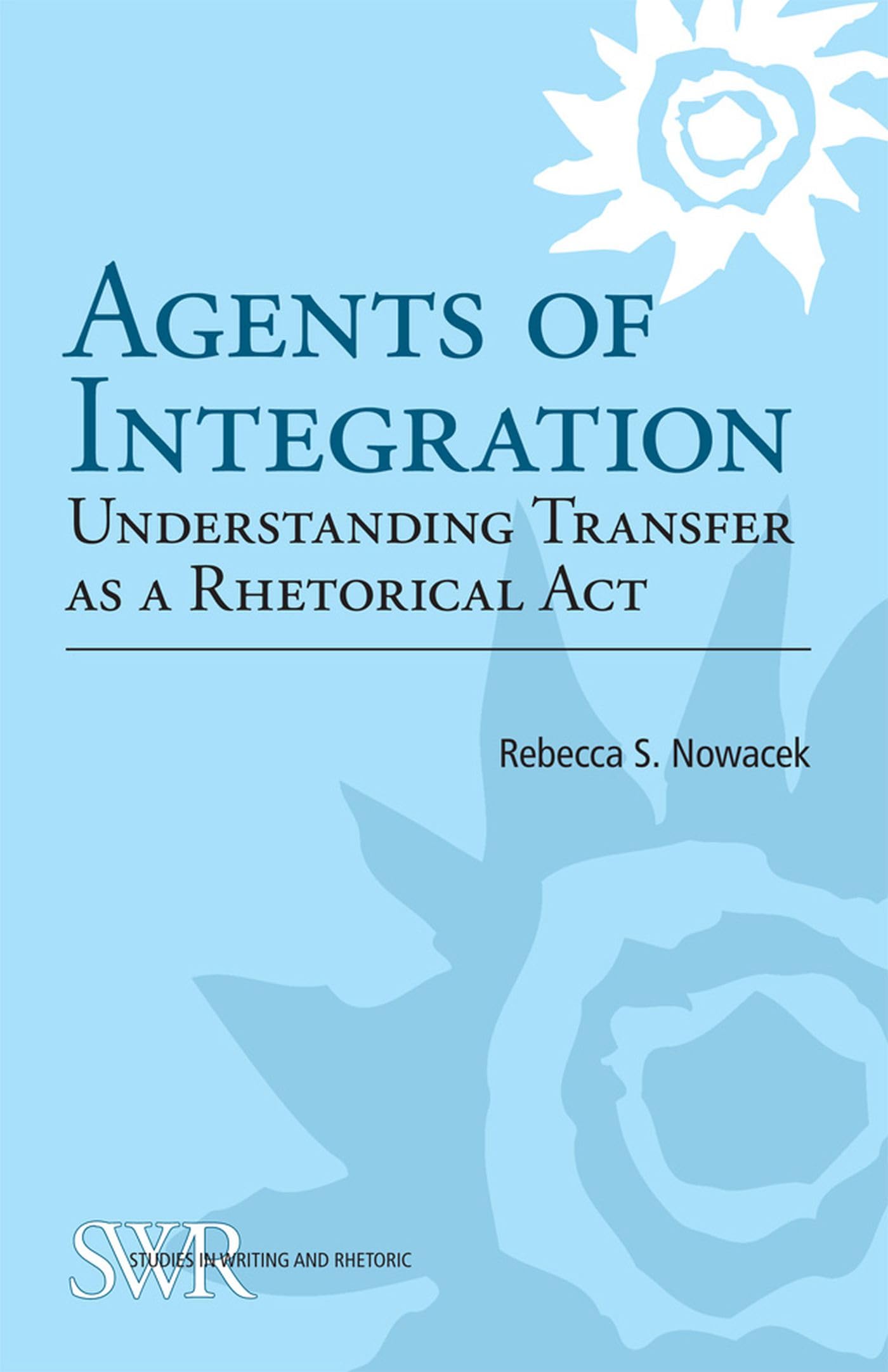 Agents Of Integration: Understanding Transfer As A Rhetorical Act (Studies In Writing And Rhetoric),New