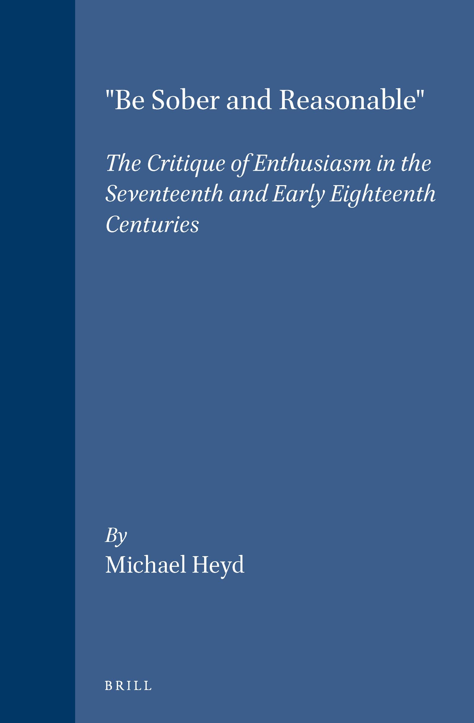 Be Sober and ReasonableThe Critique of Enthusiasm in the Seventeenth and Early Eighteenth Centuries (Brills Studies in Intellec