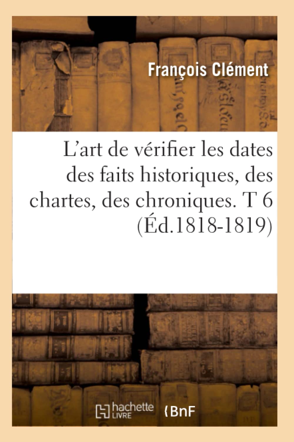 L'Art De Vrifier Les Dates Des Faits Historiques, Des Chartes, Des Chroniques. T 6 (D.18181819) (Histoire) (French Edition),New
