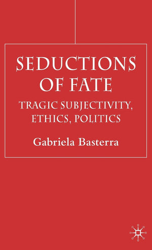 Seductions of Fate: Tragic Subjectivity, Ethics, Politics,New