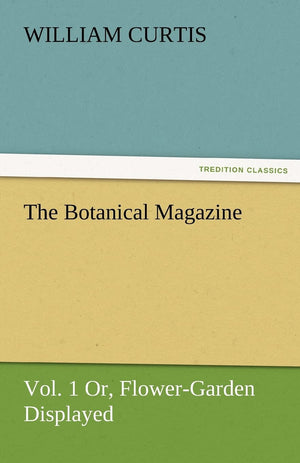 The Botanical Magazine, Vol. 1 Or, FlowerGarden Displayed,Used