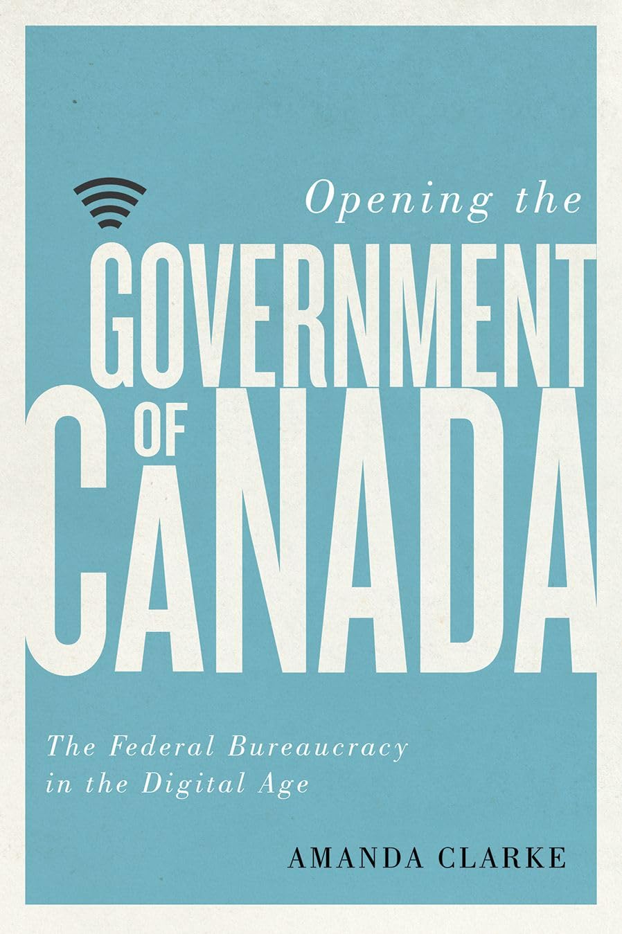 Opening the Government of Canada: The Federal Bureaucracy in the Digital Age (Communication, Strategy, and Politics),Used