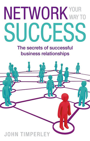 Network Your Way To Success: The Secrets Of Successful Business Relationships