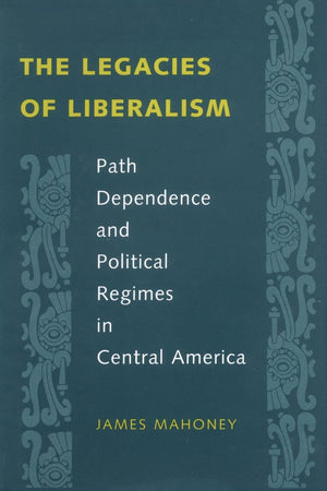 The Legacies Of Liberalism: Path Dependence And Political Regimes In Central America,New