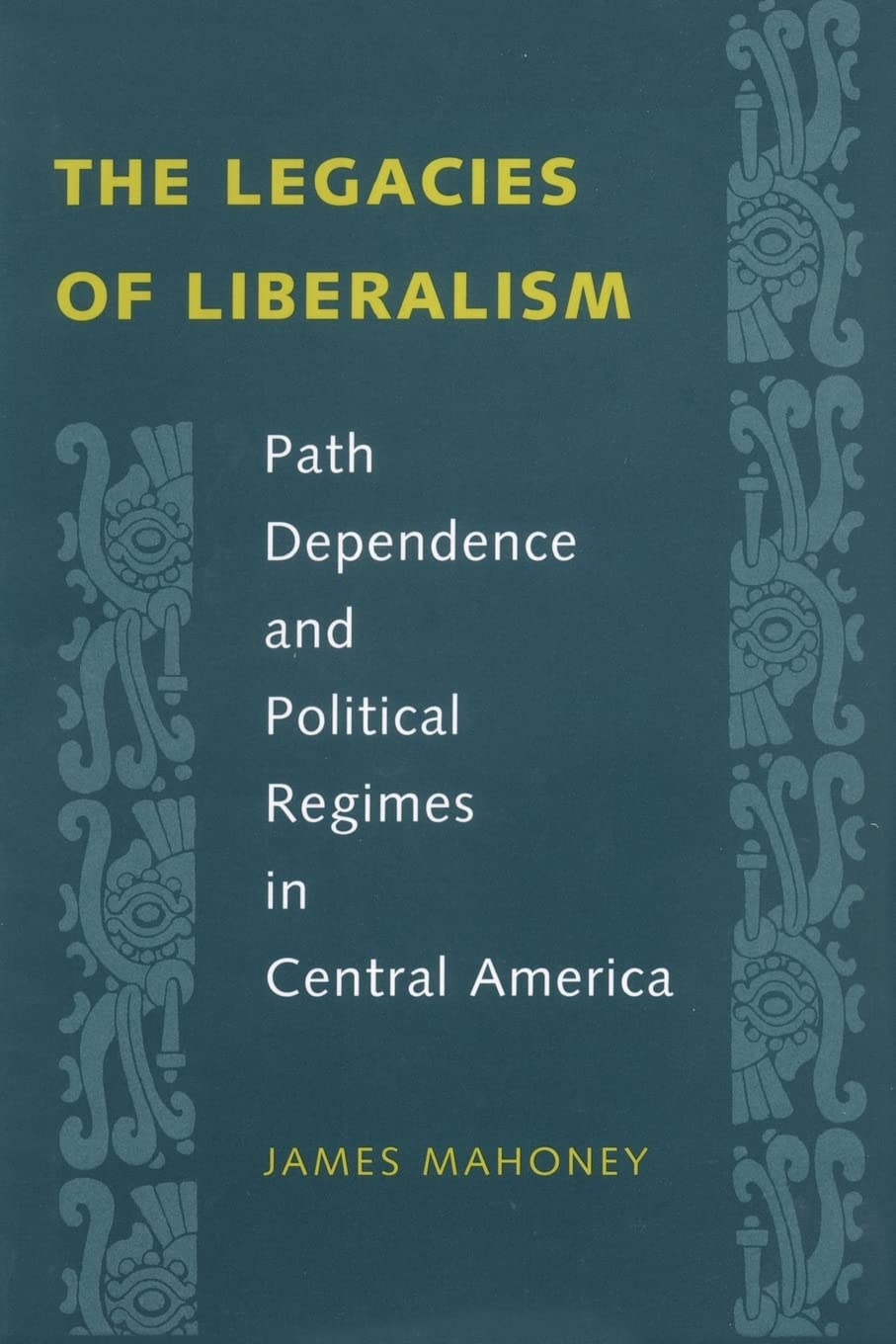 The Legacies Of Liberalism: Path Dependence And Political Regimes In Central America,New
