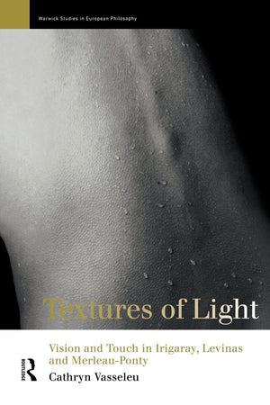 Textures Of Light: Vision And Touch In Irigaray, Levinas And Merleau Ponty (Warwick Studies In European Philosophy)