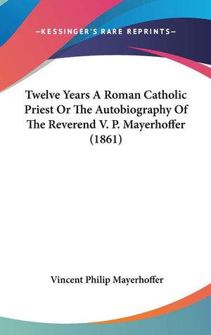 Twelve Years A Roman Catholic Priest Or The Autobiography Of The Reverend V. P. Mayerhoffer (1861),New