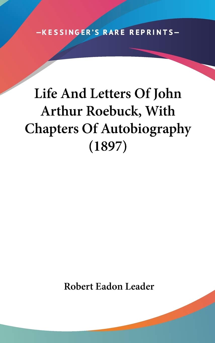 Life And Letters Of John Arthur Roebuck, With Chapters Of Autobiography (1897),New