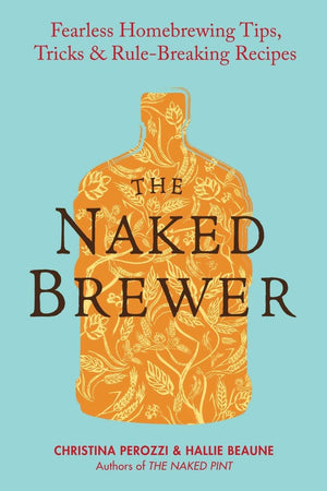 The Naked Brewer: Fearless Homebrewing Tips, Tricks & Rulebreaking Recipes,New