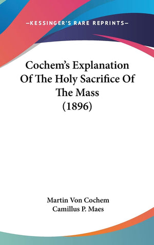 Cochem'S Explanation Of The Holy Sacrifice Of The Mass (1896),New