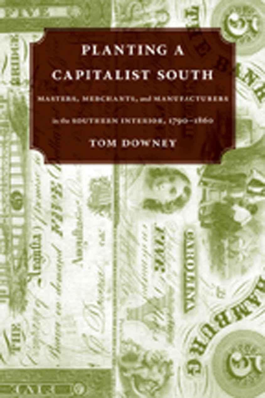 Planting A Capitalist South: Masters, Merchants, And Manufacturers In The Southern Interior, 17901860,New
