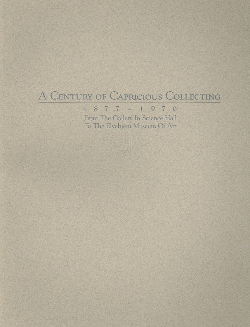 A Century of Capricious Collecting, 18771970: From the Gallery In Science Hall to the Elvehjem Museum of Art,Used