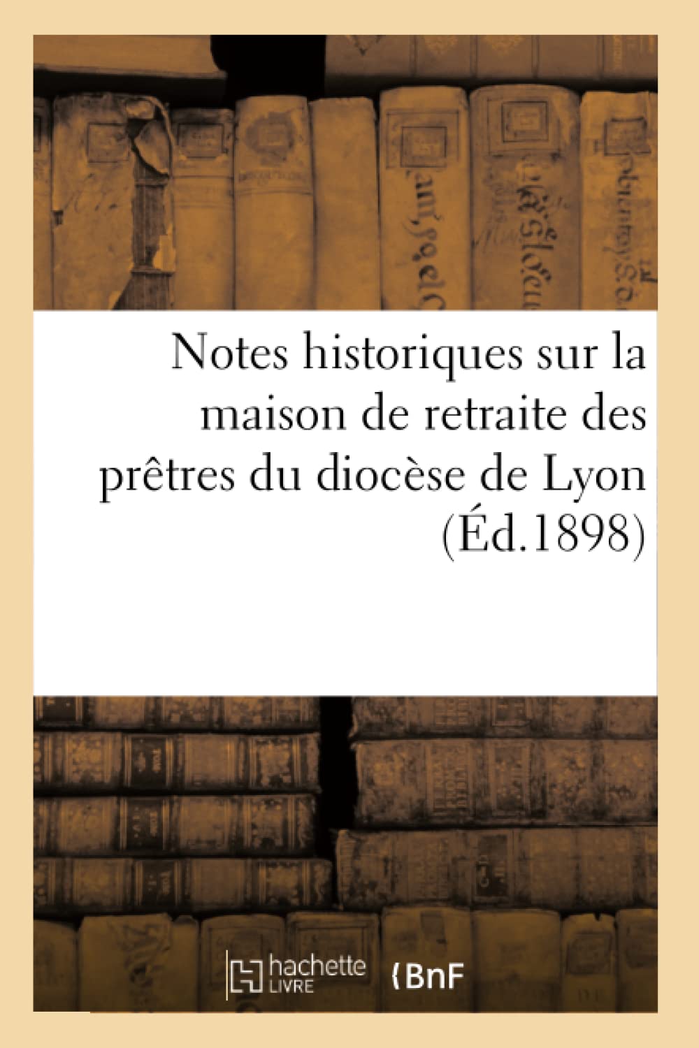 Notes Historiques Sur La Maison De Retraite Des Prtres Du Diocse De Lyon (D.1898) (Histoire) (French Edition),New