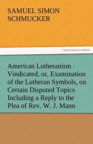 American Lutheranism Vindicated, Or, Examination of the Lutheran Symbols, on Certain Disputed Topics Including a Reply to the Pl,Used