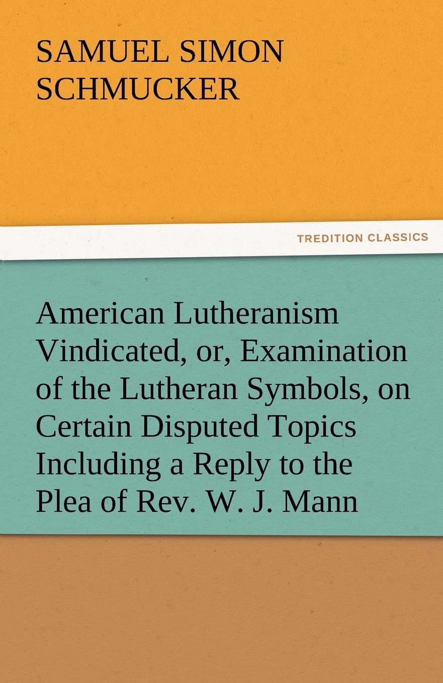 American Lutheranism Vindicated, Or, Examination of the Lutheran Symbols, on Certain Disputed Topics Including a Reply to the Pl,Used