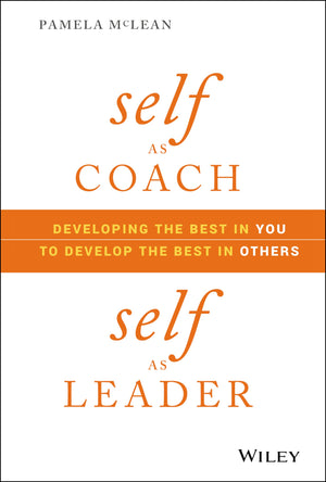 Self as Coach, Self as Leader: Developing the Best in You to Develop the Best in Others,New