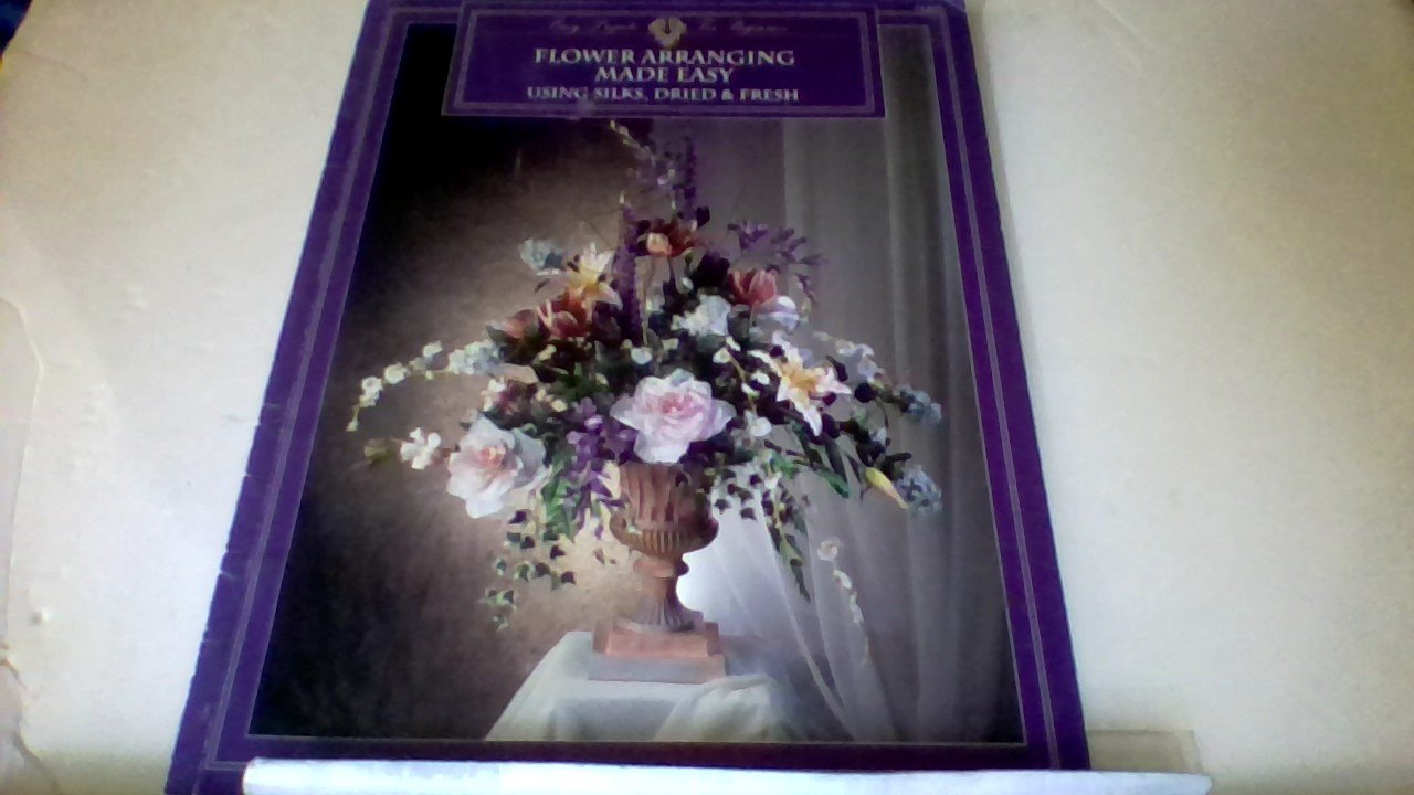 Flower Arranging Made Easy Using Silks, Dried and Fresh Flowers,Used