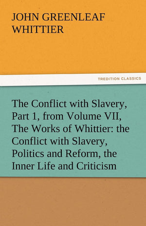 The Conflict with Slavery, Part 1, from Volume VII, the Works of Whittier: The Conflict with Slavery, Politics and Reform, the I,Used