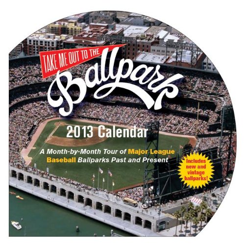 Take Me Out To The Ballpark Calendar 2013: A Monthbymonth Tour Of Major League Ballparks Past And Present