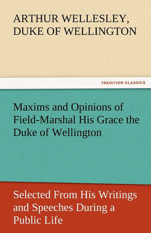 Maxims and Opinions of FieldMarshal His Grace the Duke of Wellington, Selected from His Writings and Speeches During a Public L,Used