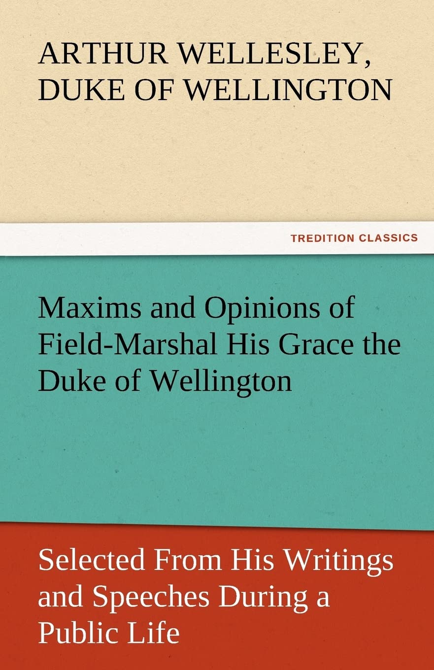 Maxims and Opinions of FieldMarshal His Grace the Duke of Wellington, Selected from His Writings and Speeches During a Public L,Used