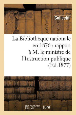 La Bibliothque Nationale En 1876: Rapport  M. Le Ministre De L'Instruction Publique (D.1877) (Generalites) (French Edition),New