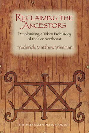 Reclaiming The Ancestors: Decolonizing A Taken Prehistory Of The Far Northeast (Wabanaki World, 1)