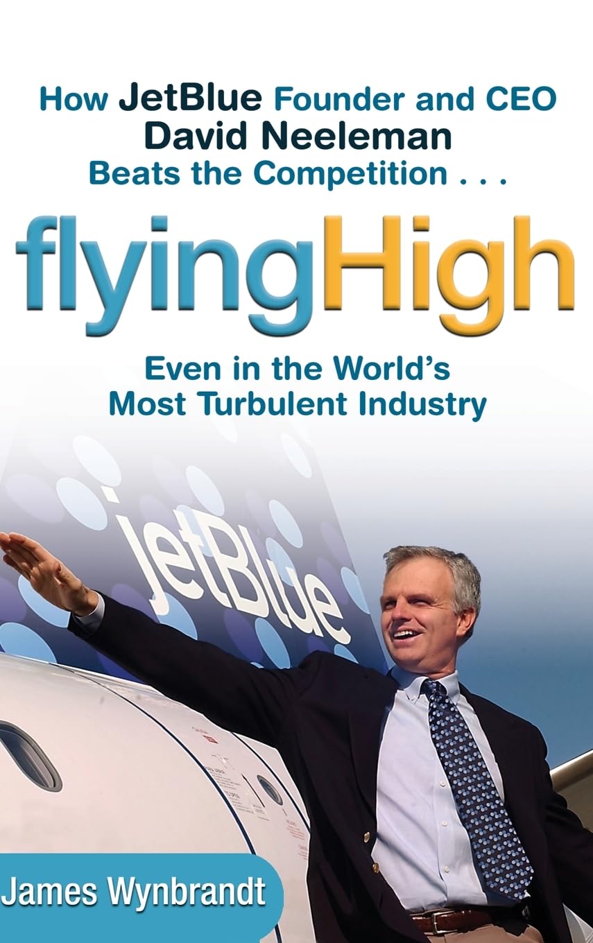 Flying High: How Jetblue Founder And Ceo David Neeleman Beats The Competition... Even In The World'S Most Turbulent Industry