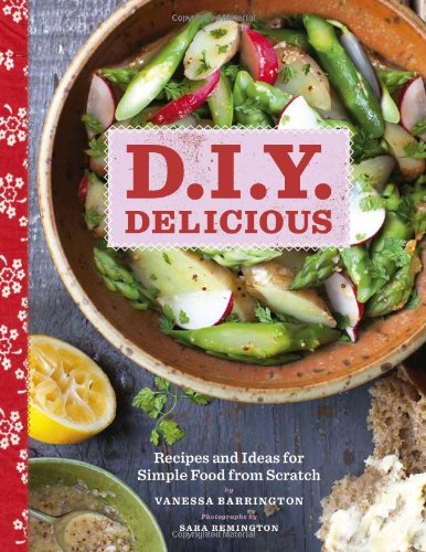 D.I.Y. Delicious: Recipes And Ideas For Simple Food From Scratch,New