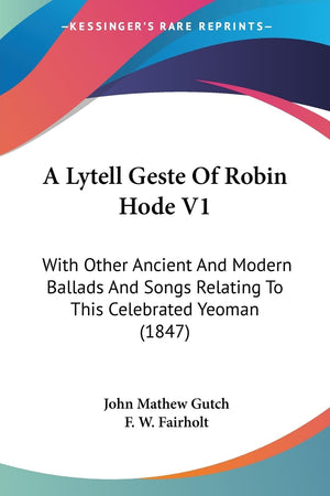 A Lytell Geste Of Robin Hode V1: With Other Ancient And Modern Ballads And Songs Relating To This Celebrated Yeoman (1847),New