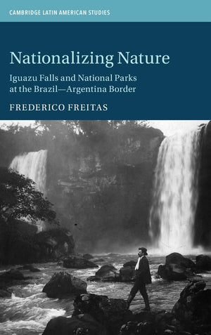 Nationalizing Nature: Iguazu Falls and National Parks at the BrazilArgentina Border (Cambridge Latin American Studies, Series N,Used