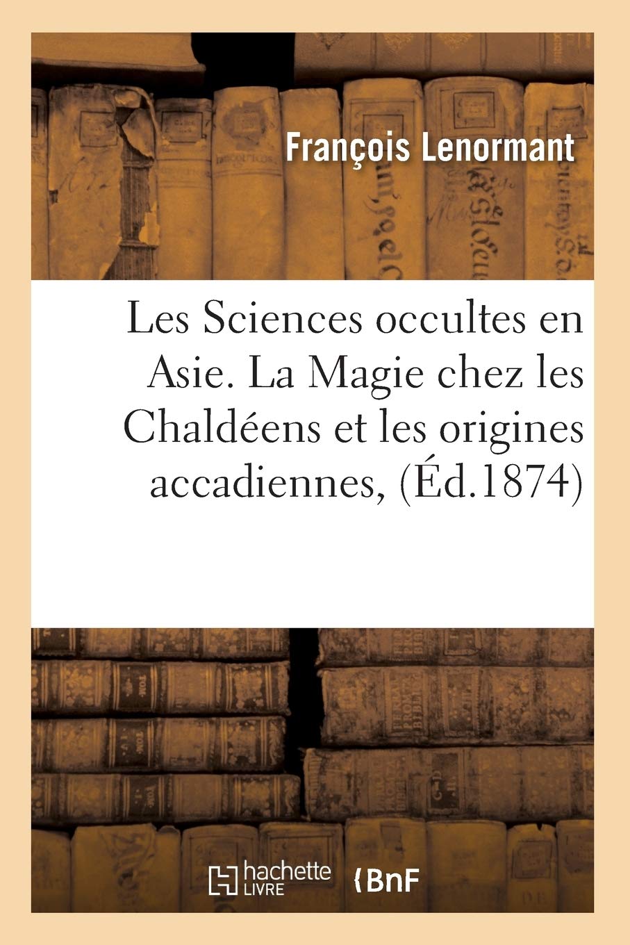 Les Sciences Occultes En Asie. La Magie Chez Les Chaldens Et Les Origines Accadiennes, (D.1874) (Philosophie) (French Editio,New